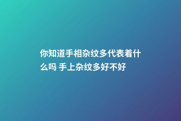 你知道手相杂纹多代表着什么吗 手上杂纹多好不好